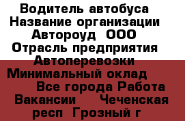 Водитель автобуса › Название организации ­ Автороуд, ООО › Отрасль предприятия ­ Автоперевозки › Минимальный оклад ­ 50 000 - Все города Работа » Вакансии   . Чеченская респ.,Грозный г.